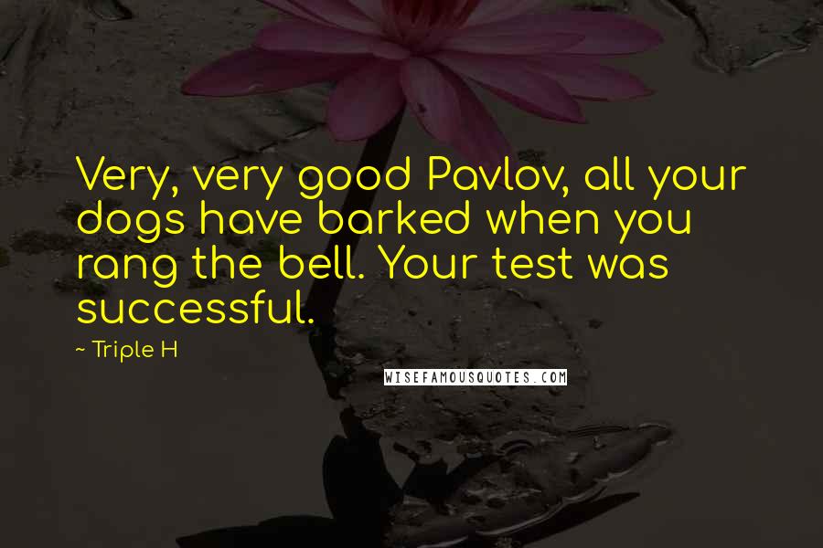 Triple H Quotes: Very, very good Pavlov, all your dogs have barked when you rang the bell. Your test was successful.