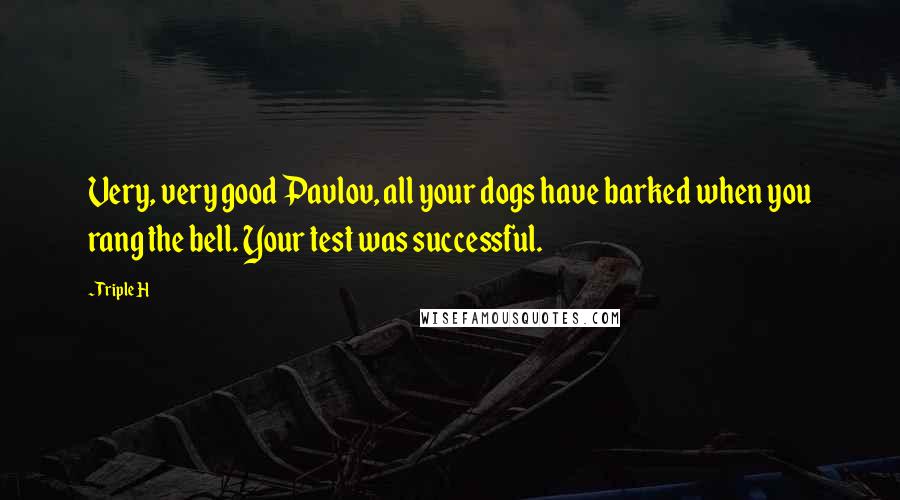 Triple H Quotes: Very, very good Pavlov, all your dogs have barked when you rang the bell. Your test was successful.