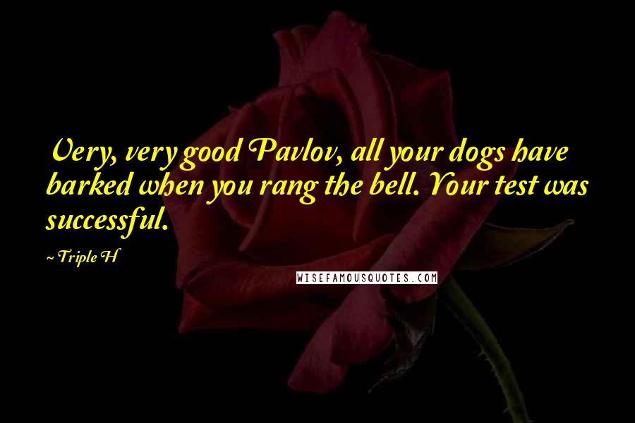 Triple H Quotes: Very, very good Pavlov, all your dogs have barked when you rang the bell. Your test was successful.