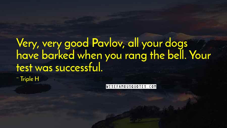 Triple H Quotes: Very, very good Pavlov, all your dogs have barked when you rang the bell. Your test was successful.