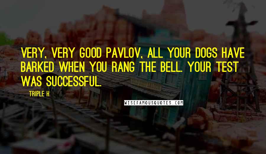 Triple H Quotes: Very, very good Pavlov, all your dogs have barked when you rang the bell. Your test was successful.