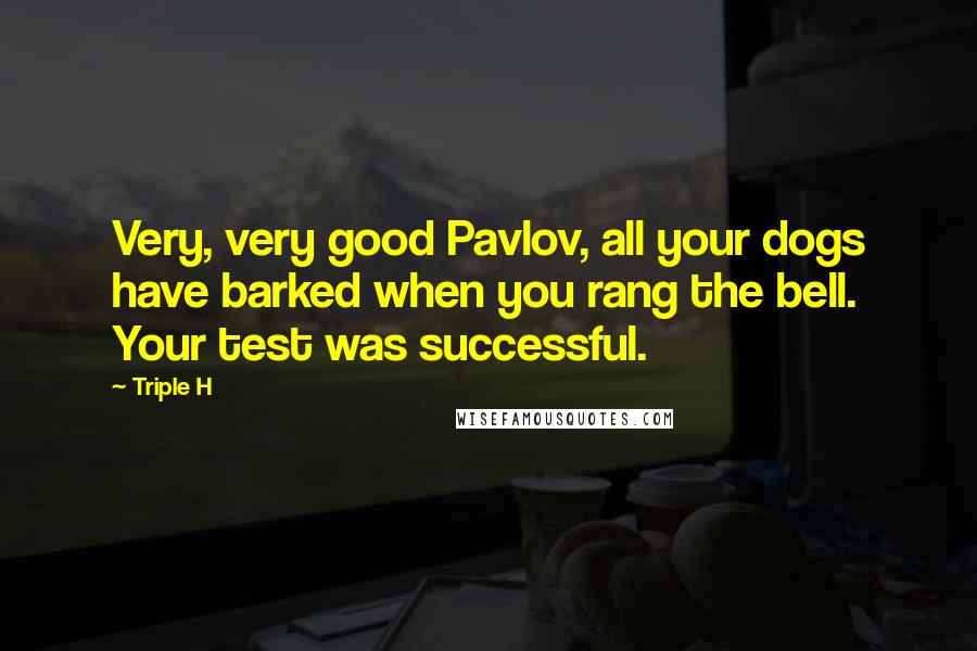 Triple H Quotes: Very, very good Pavlov, all your dogs have barked when you rang the bell. Your test was successful.