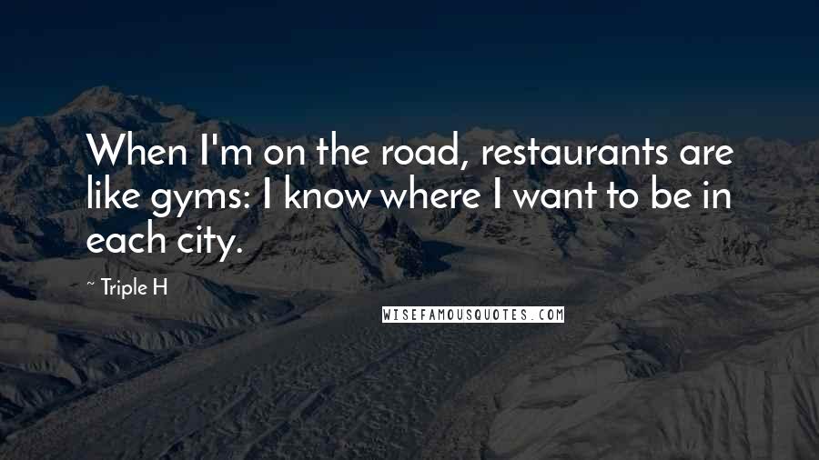 Triple H Quotes: When I'm on the road, restaurants are like gyms: I know where I want to be in each city.