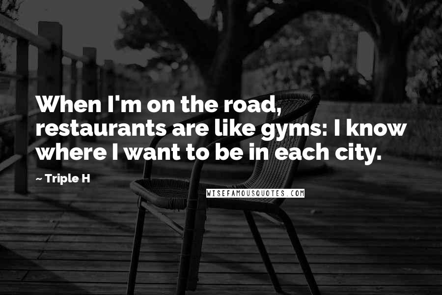 Triple H Quotes: When I'm on the road, restaurants are like gyms: I know where I want to be in each city.