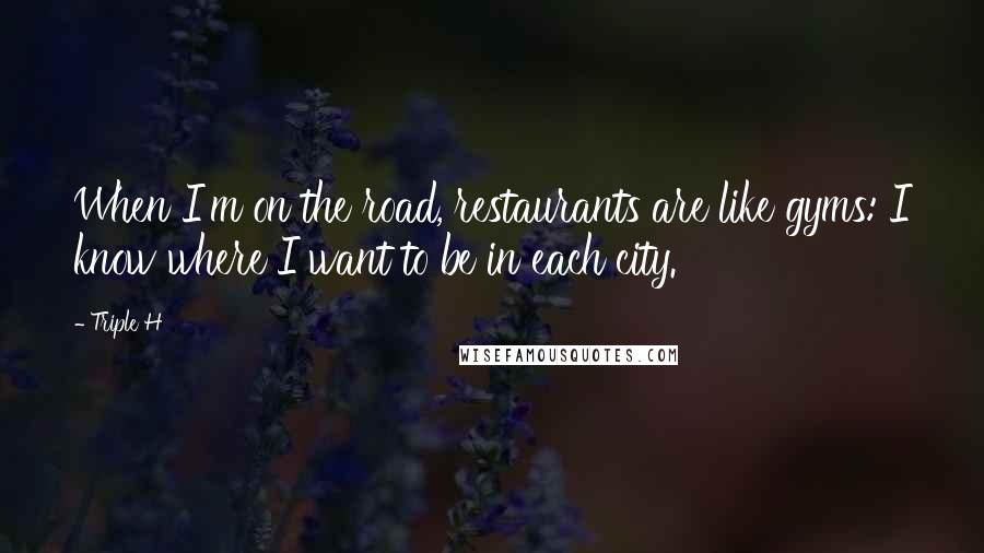 Triple H Quotes: When I'm on the road, restaurants are like gyms: I know where I want to be in each city.