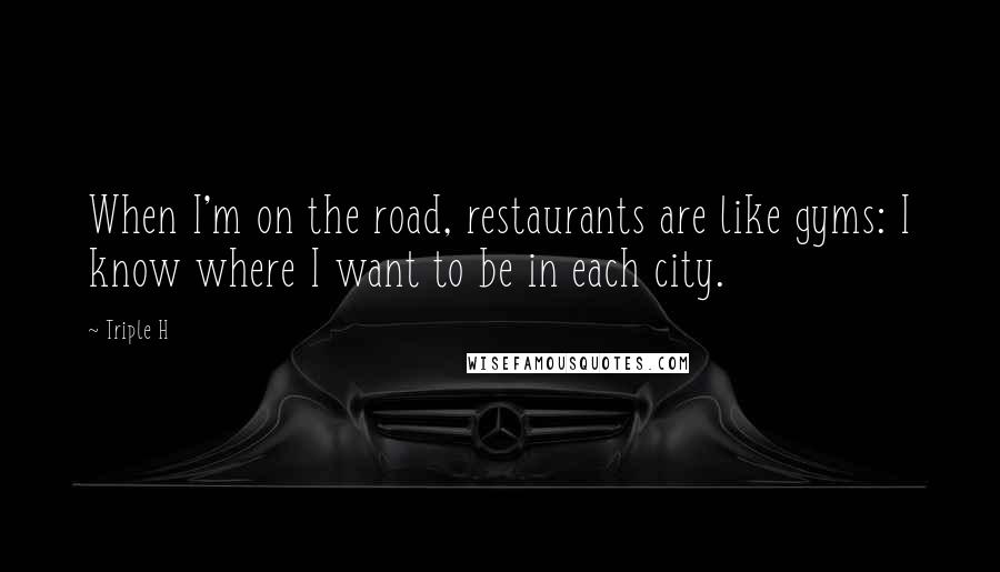 Triple H Quotes: When I'm on the road, restaurants are like gyms: I know where I want to be in each city.