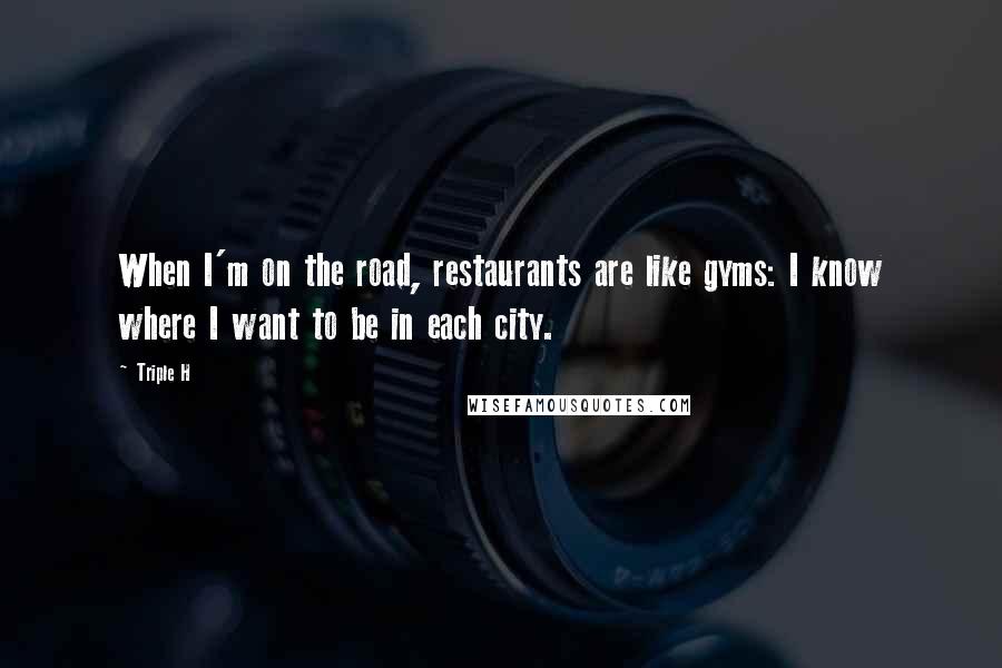Triple H Quotes: When I'm on the road, restaurants are like gyms: I know where I want to be in each city.