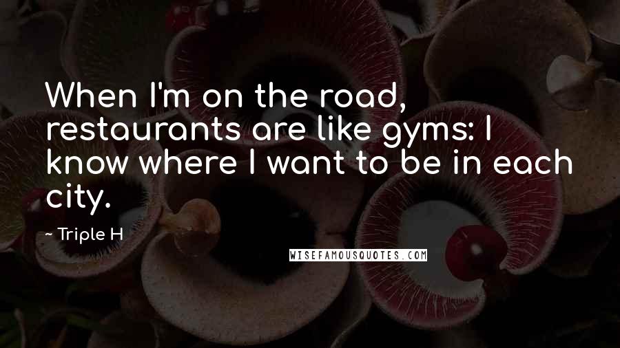 Triple H Quotes: When I'm on the road, restaurants are like gyms: I know where I want to be in each city.