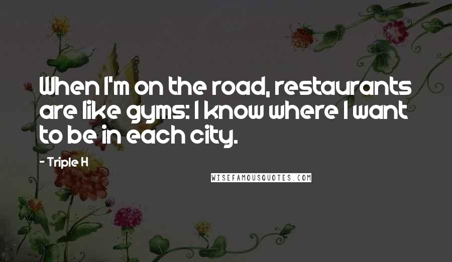 Triple H Quotes: When I'm on the road, restaurants are like gyms: I know where I want to be in each city.