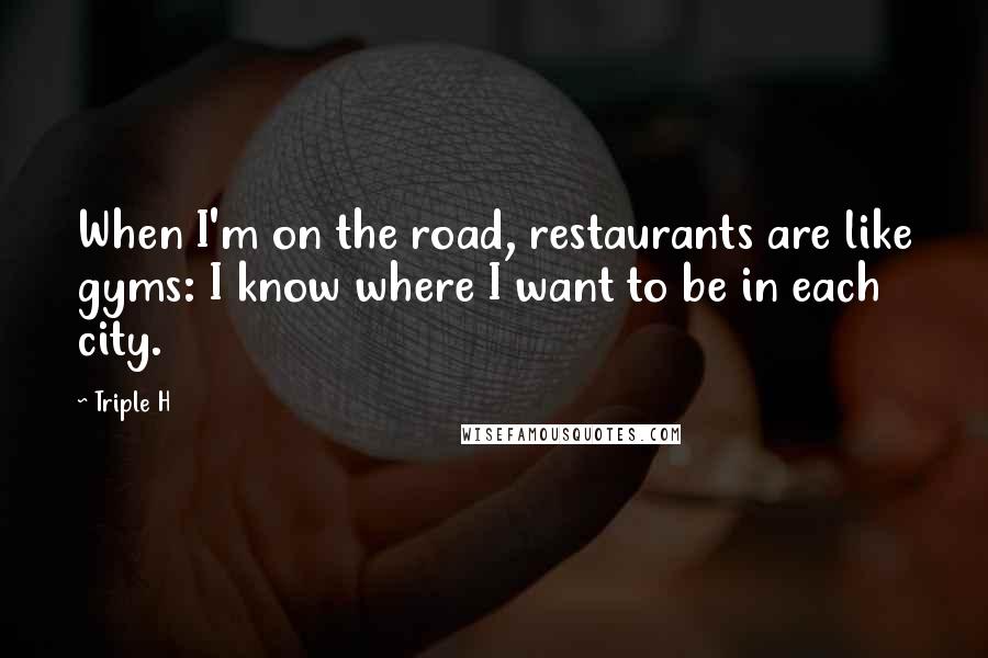 Triple H Quotes: When I'm on the road, restaurants are like gyms: I know where I want to be in each city.