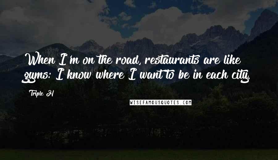 Triple H Quotes: When I'm on the road, restaurants are like gyms: I know where I want to be in each city.
