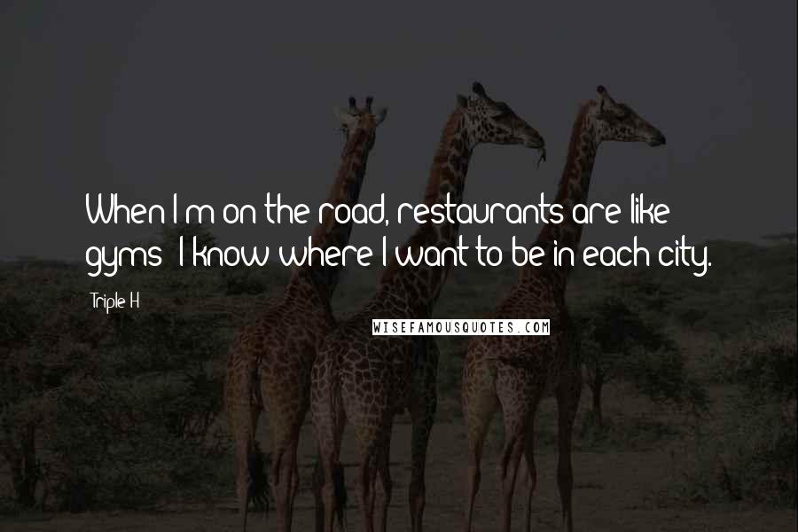 Triple H Quotes: When I'm on the road, restaurants are like gyms: I know where I want to be in each city.