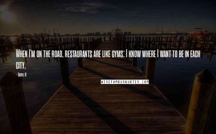 Triple H Quotes: When I'm on the road, restaurants are like gyms: I know where I want to be in each city.