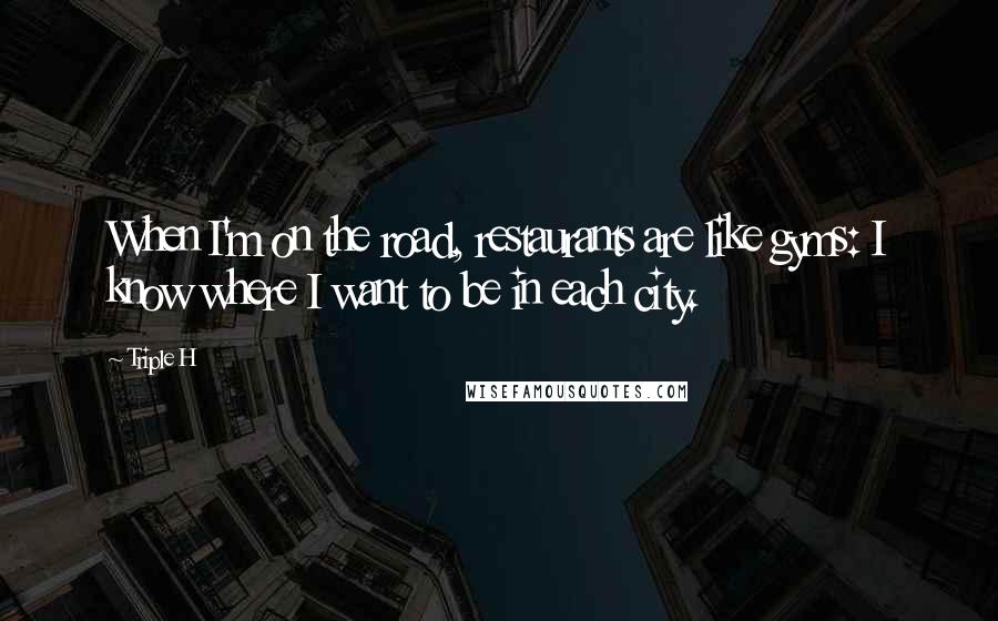 Triple H Quotes: When I'm on the road, restaurants are like gyms: I know where I want to be in each city.