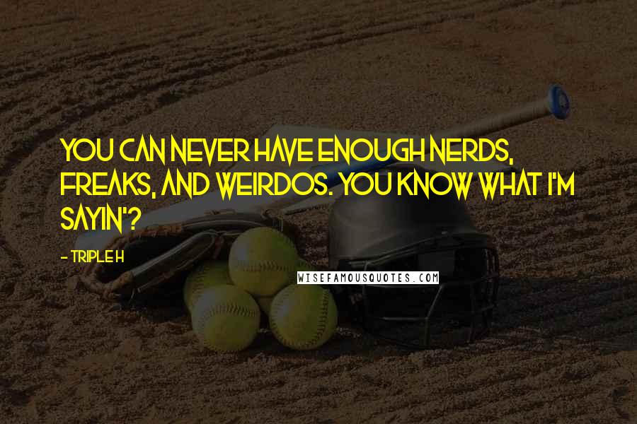 Triple H Quotes: You can never have enough nerds, freaks, and weirdos. You know what I'm sayin'?