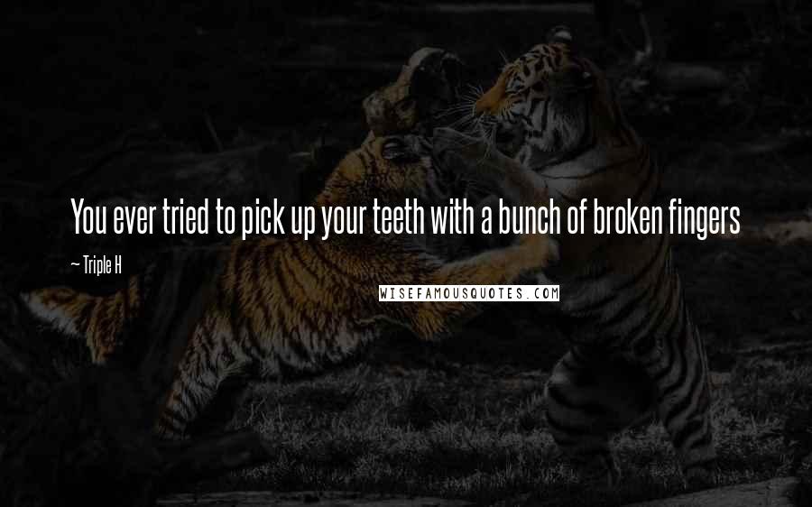 Triple H Quotes: You ever tried to pick up your teeth with a bunch of broken fingers