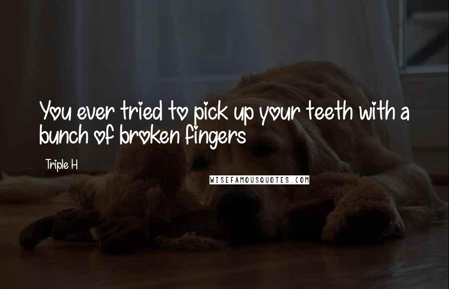 Triple H Quotes: You ever tried to pick up your teeth with a bunch of broken fingers