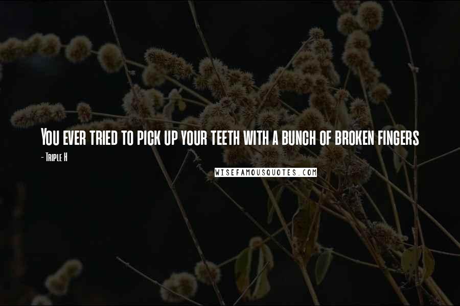 Triple H Quotes: You ever tried to pick up your teeth with a bunch of broken fingers