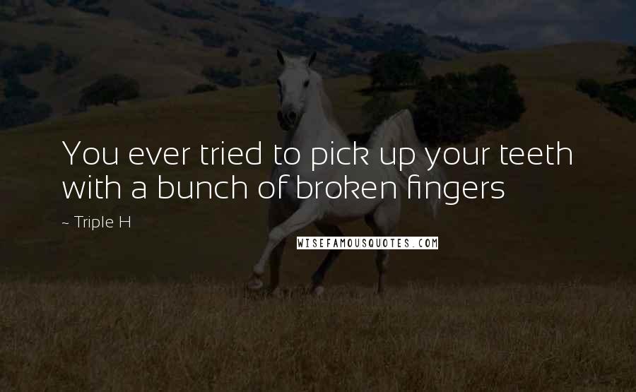 Triple H Quotes: You ever tried to pick up your teeth with a bunch of broken fingers