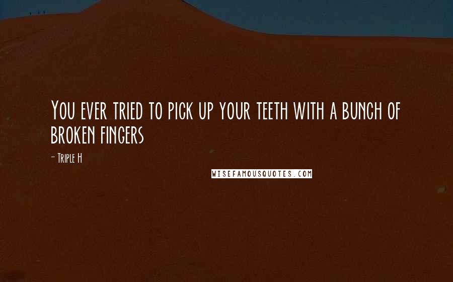 Triple H Quotes: You ever tried to pick up your teeth with a bunch of broken fingers