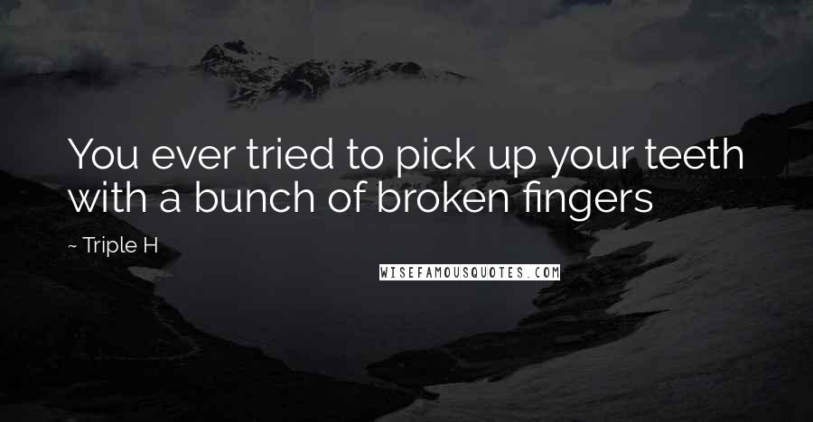 Triple H Quotes: You ever tried to pick up your teeth with a bunch of broken fingers