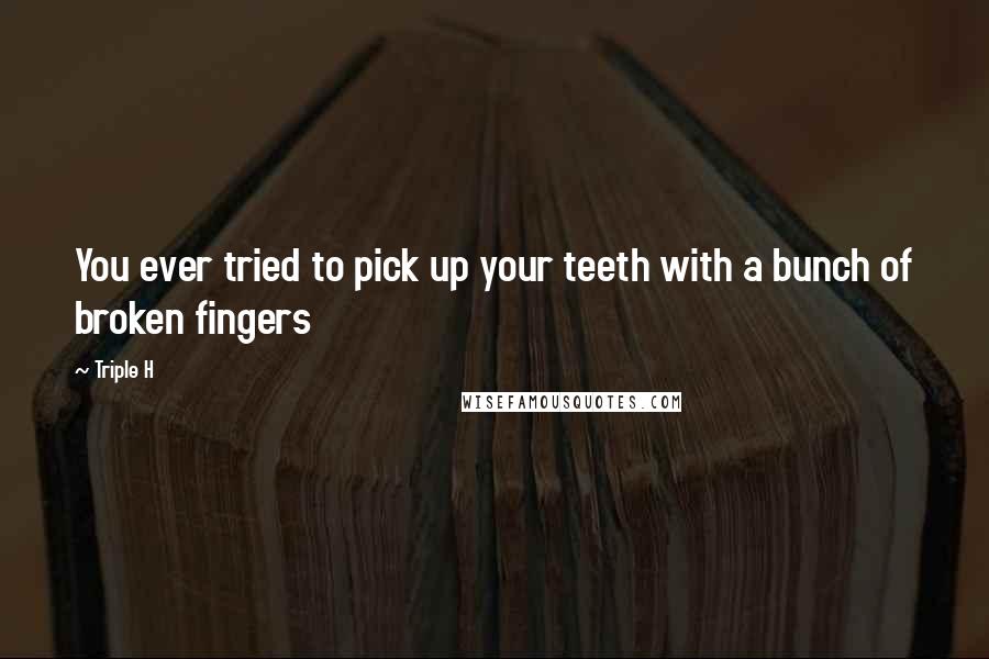 Triple H Quotes: You ever tried to pick up your teeth with a bunch of broken fingers