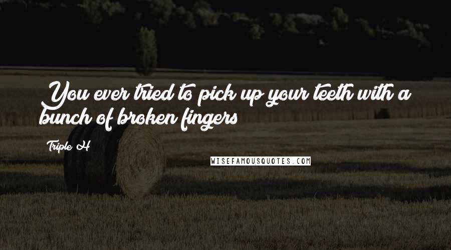 Triple H Quotes: You ever tried to pick up your teeth with a bunch of broken fingers