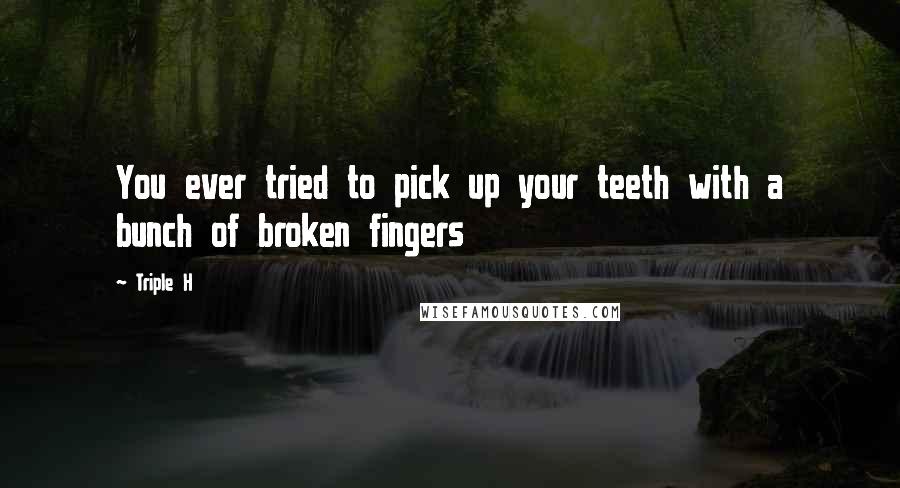 Triple H Quotes: You ever tried to pick up your teeth with a bunch of broken fingers