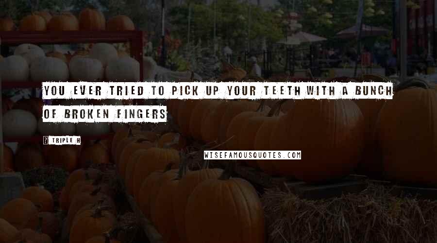 Triple H Quotes: You ever tried to pick up your teeth with a bunch of broken fingers