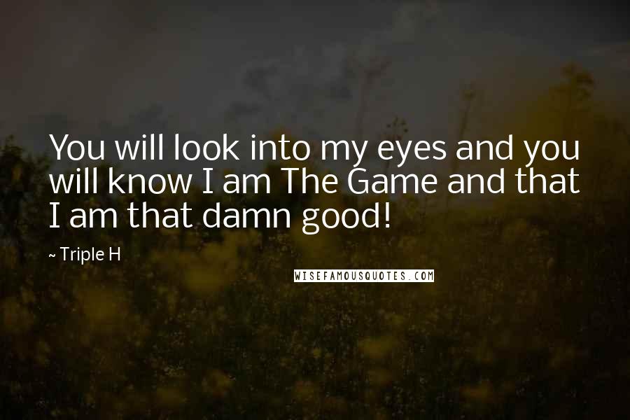 Triple H Quotes: You will look into my eyes and you will know I am The Game and that I am that damn good!