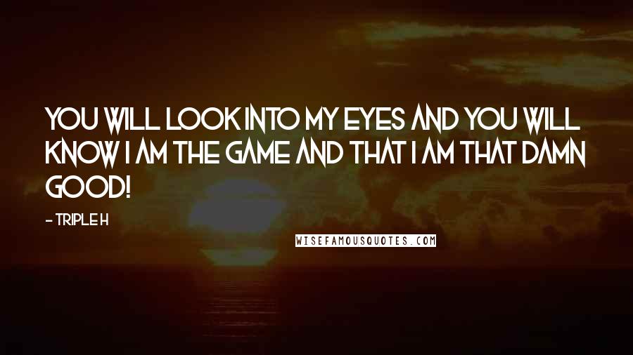 Triple H Quotes: You will look into my eyes and you will know I am The Game and that I am that damn good!
