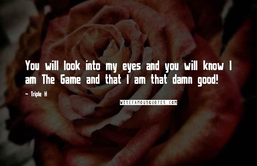 Triple H Quotes: You will look into my eyes and you will know I am The Game and that I am that damn good!