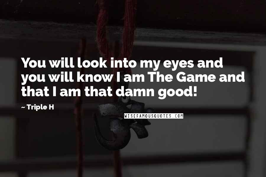 Triple H Quotes: You will look into my eyes and you will know I am The Game and that I am that damn good!