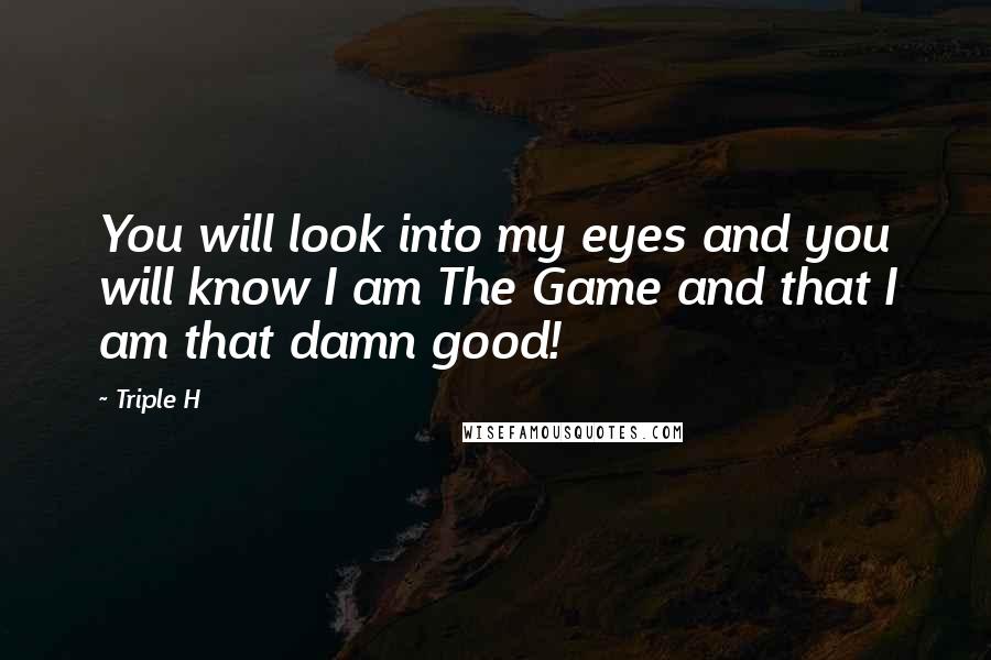 Triple H Quotes: You will look into my eyes and you will know I am The Game and that I am that damn good!