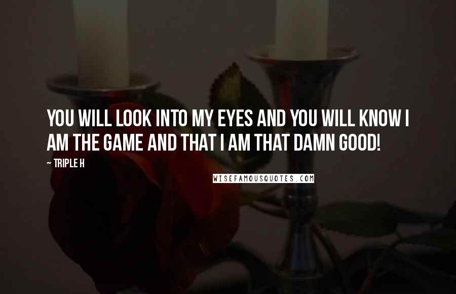 Triple H Quotes: You will look into my eyes and you will know I am The Game and that I am that damn good!