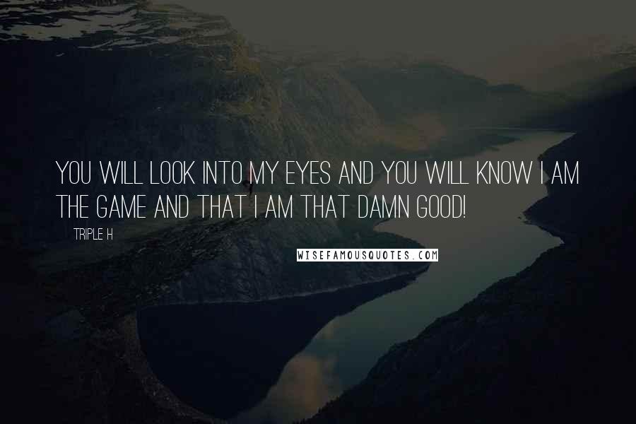 Triple H Quotes: You will look into my eyes and you will know I am The Game and that I am that damn good!