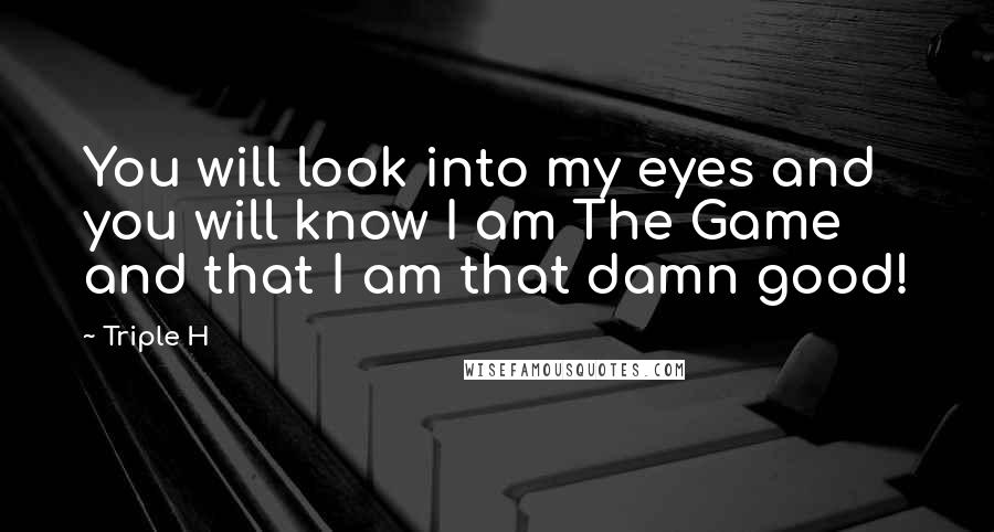 Triple H Quotes: You will look into my eyes and you will know I am The Game and that I am that damn good!