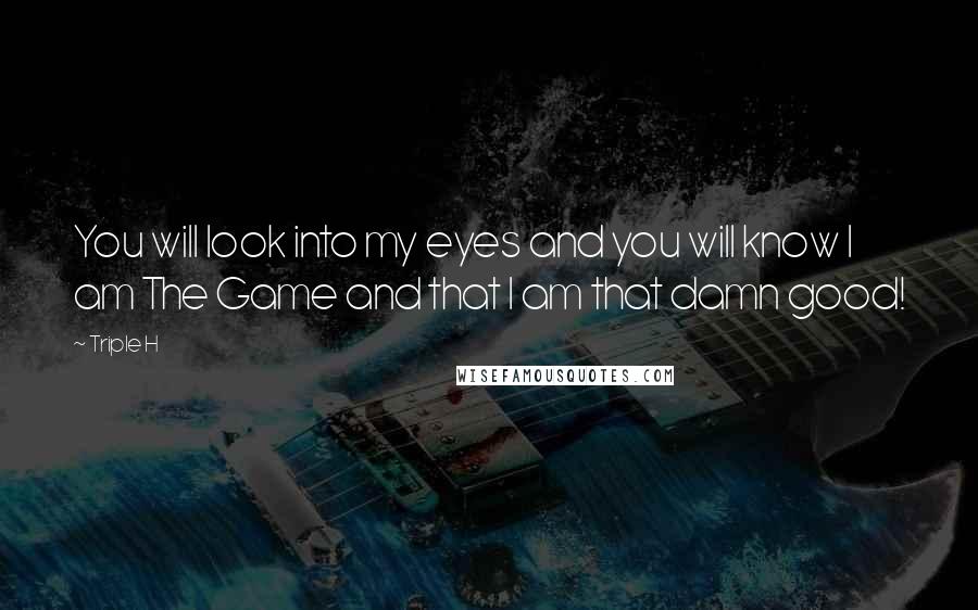 Triple H Quotes: You will look into my eyes and you will know I am The Game and that I am that damn good!