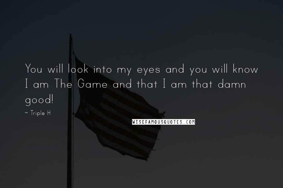 Triple H Quotes: You will look into my eyes and you will know I am The Game and that I am that damn good!