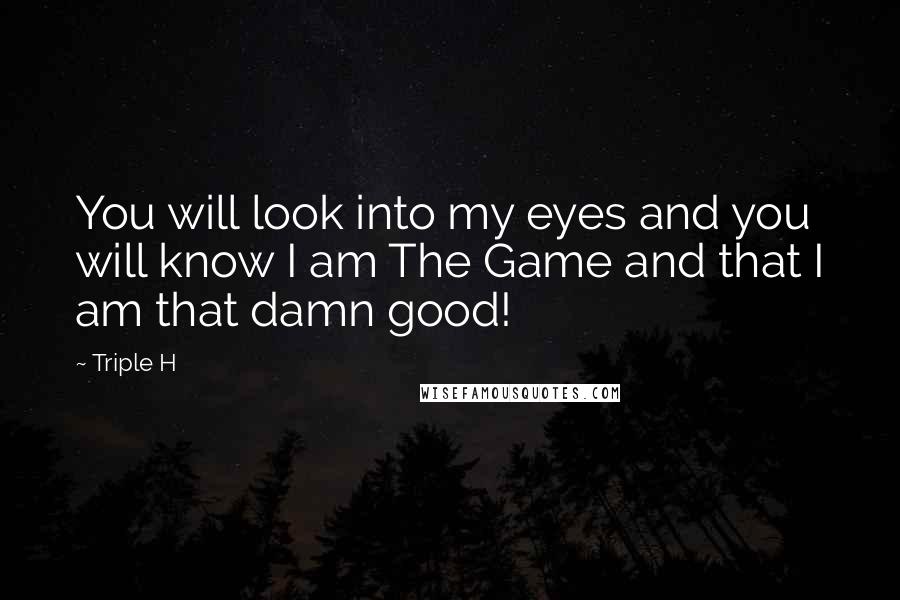 Triple H Quotes: You will look into my eyes and you will know I am The Game and that I am that damn good!