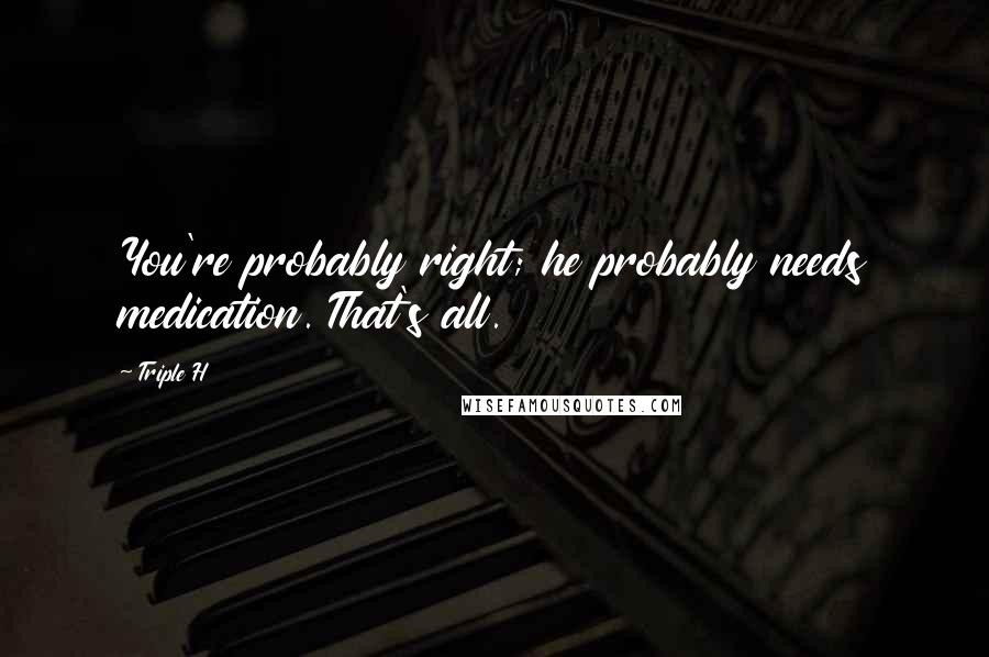 Triple H Quotes: You're probably right; he probably needs medication. That's all.