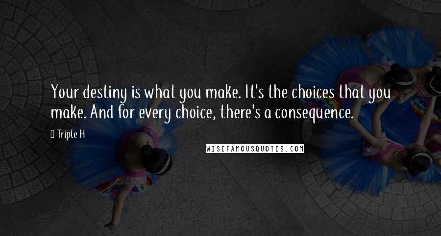 Triple H Quotes: Your destiny is what you make. It's the choices that you make. And for every choice, there's a consequence.
