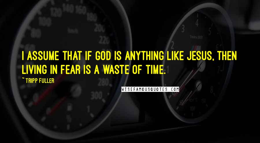Tripp Fuller Quotes: I assume that if God is anything like Jesus, then living in fear is a waste of time.