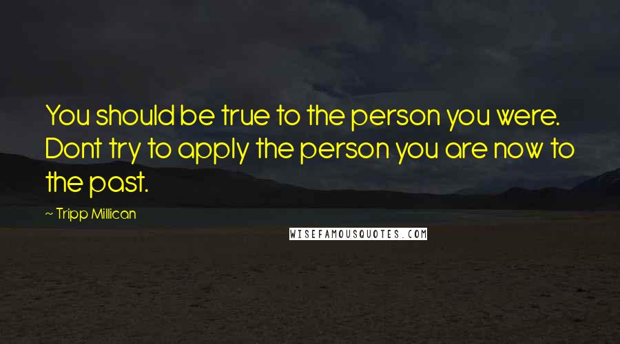 Tripp Millican Quotes: You should be true to the person you were. Dont try to apply the person you are now to the past.