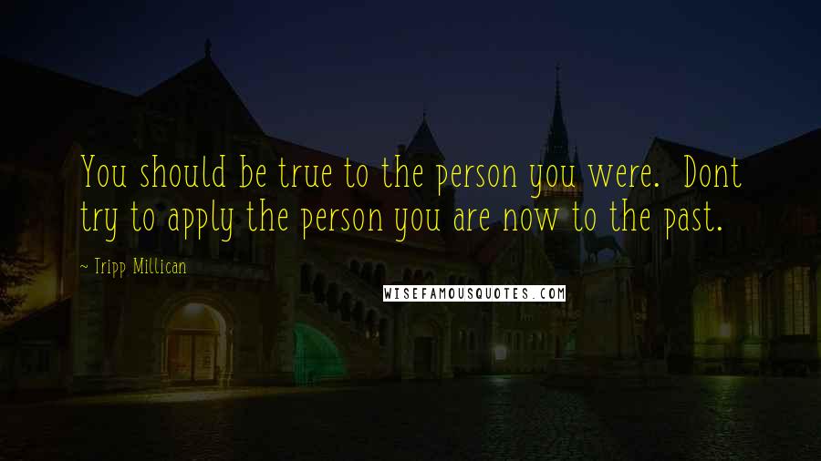 Tripp Millican Quotes: You should be true to the person you were. Dont try to apply the person you are now to the past.
