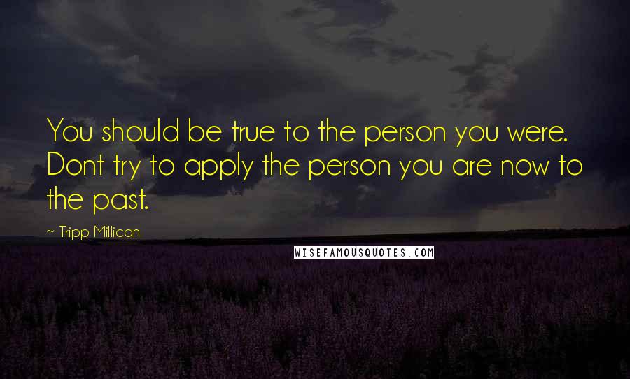 Tripp Millican Quotes: You should be true to the person you were. Dont try to apply the person you are now to the past.