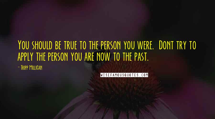 Tripp Millican Quotes: You should be true to the person you were. Dont try to apply the person you are now to the past.