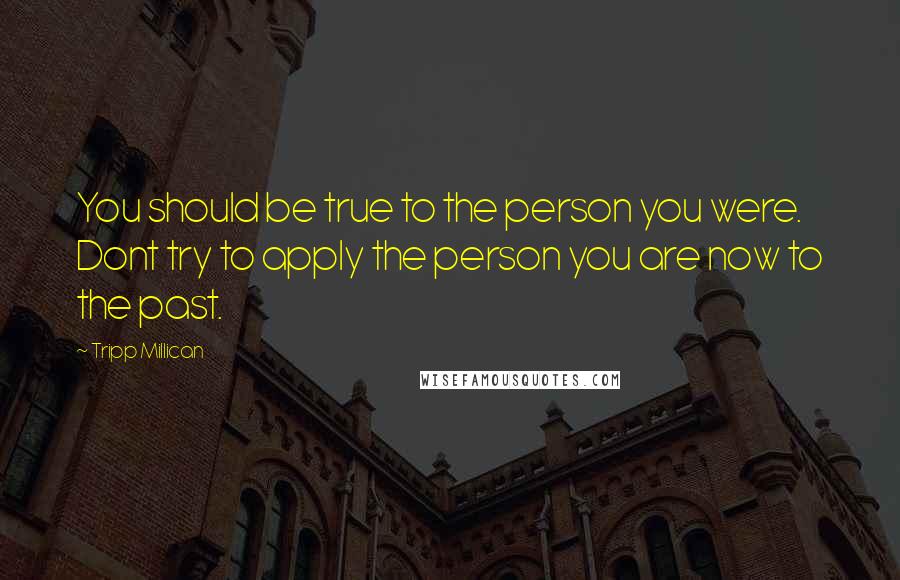 Tripp Millican Quotes: You should be true to the person you were. Dont try to apply the person you are now to the past.