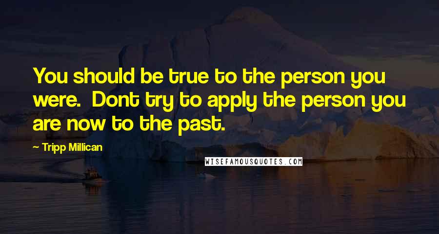 Tripp Millican Quotes: You should be true to the person you were. Dont try to apply the person you are now to the past.