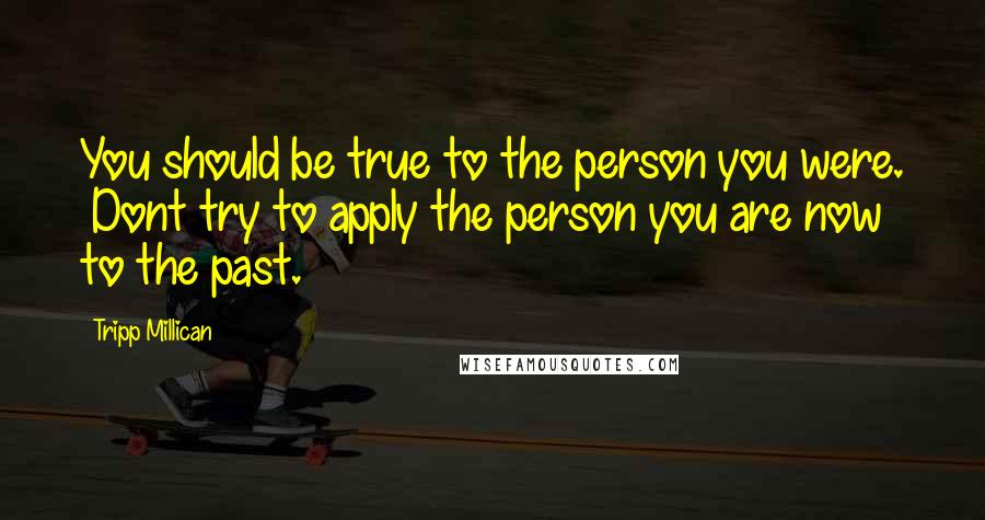 Tripp Millican Quotes: You should be true to the person you were. Dont try to apply the person you are now to the past.